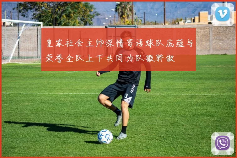 皇家社会主帅深情寄语球队底蕴与荣誉全队上下共同为队徽骄傲