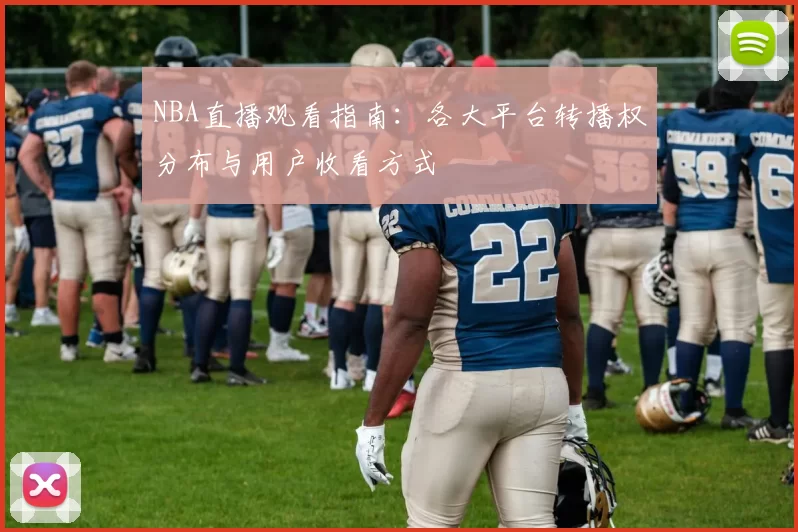 NBA直播观看指南:各大平台转播权分布与用户收看方式
