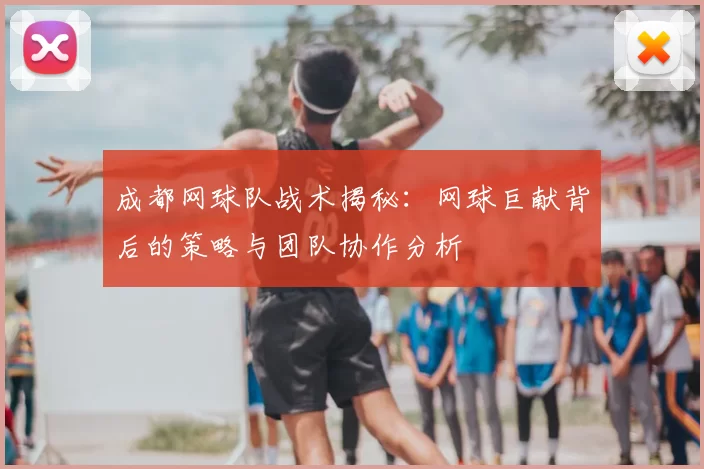 成都网球队战术揭秘：网球巨献背后的策略与团队协作分析