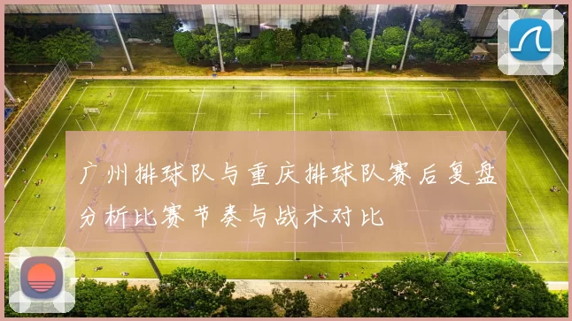 广州排球队与重庆排球队赛后复盘分析比赛节奏与战术对比