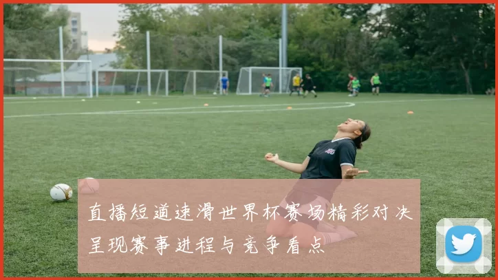 直播短道速滑世界杯赛场精彩对决呈现赛事进程与竞争看点