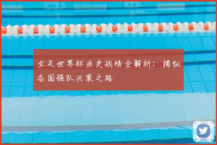 女足世界杯历史战绩全解析:揭秘各国强队兴衰之路