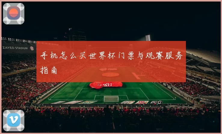 手机怎么买世界杯门票与观赛服务指南