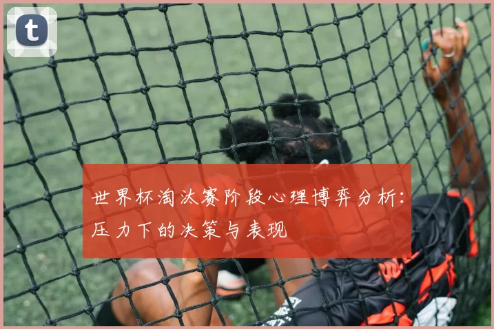 世界杯淘汰赛阶段心理博弈分析:压力下的决策与表现