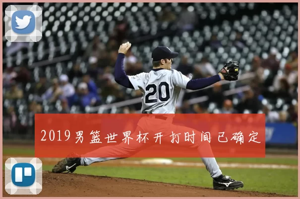 2019男篮世界杯开打时间已确定