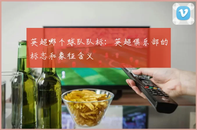 英超哪个球队队标：英超俱乐部的标志和象征含义