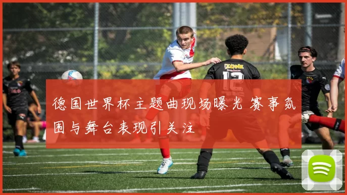 德国世界杯主题曲现场曝光 赛事氛围与舞台表现引关注