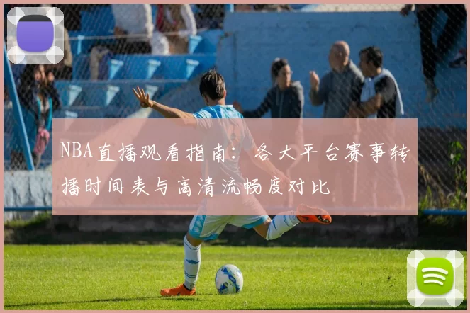 NBA直播观看指南:各大平台赛事转播时间表与高清流畅度对比