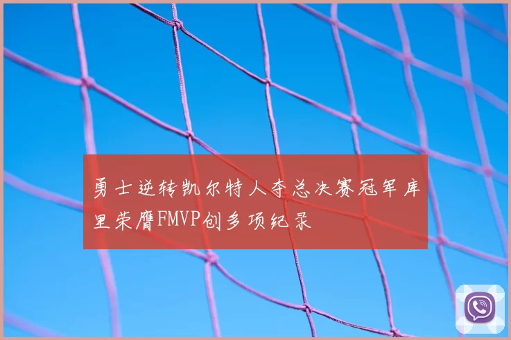 勇士逆转凯尔特人夺总决赛冠军库里荣膺FMVP创多项纪录