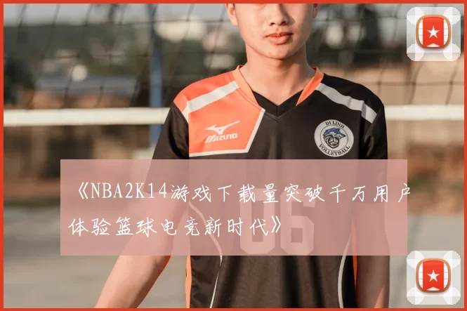 《NBA2K14游戏下载量突破千万用户体验篮球电竞新时代》