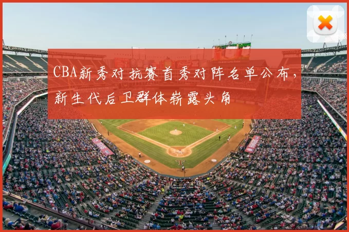 CBA新秀对抗赛首秀对阵名单公布，新生代后卫群体崭露头角