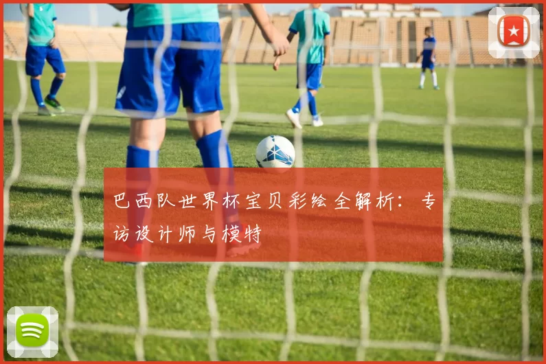 巴西队世界杯宝贝彩绘全解析:专访设计师与模特