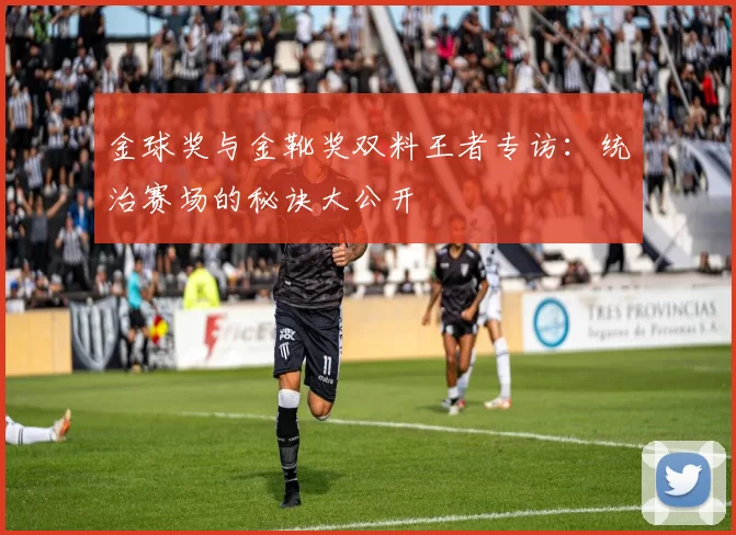 金球奖与金靴奖双料王者专访:统治赛场的秘诀大公开