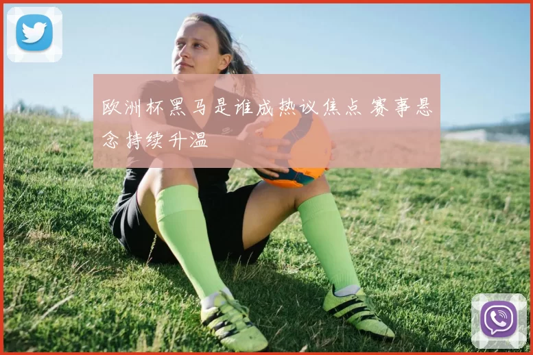 欧洲杯黑马是谁成热议焦点 赛事悬念持续升温