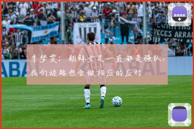 李梦雯：朝鲜女足一直都是强队，我们边路也会做相应的应对