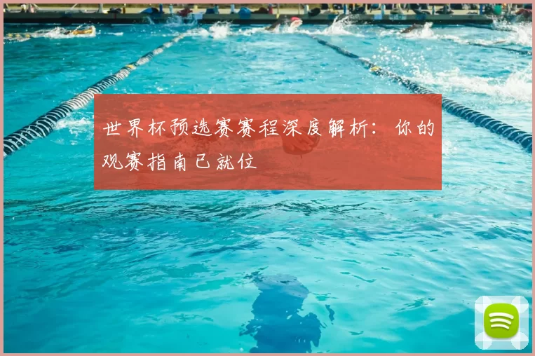 世界杯预选赛赛程深度解析：你的观赛指南已就位