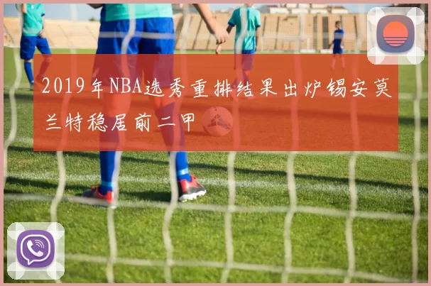 2019年NBA选秀重排结果出炉锡安莫兰特稳居前二甲