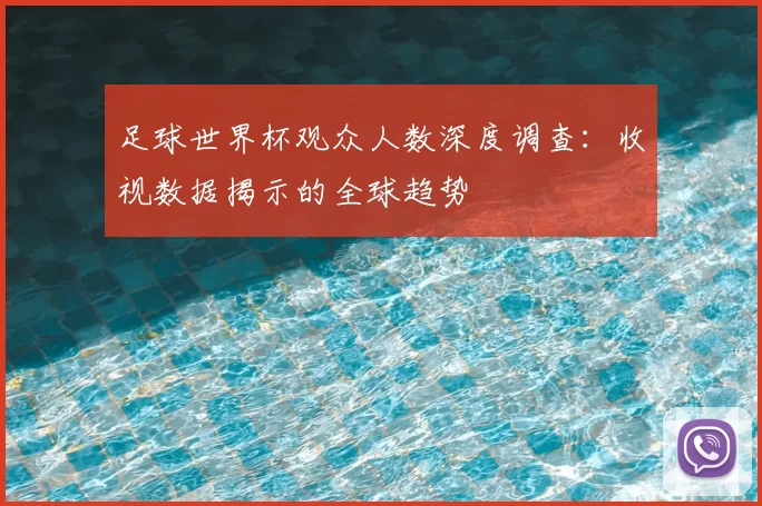 足球世界杯观众人数深度调查：收视数据揭示的全球趋势