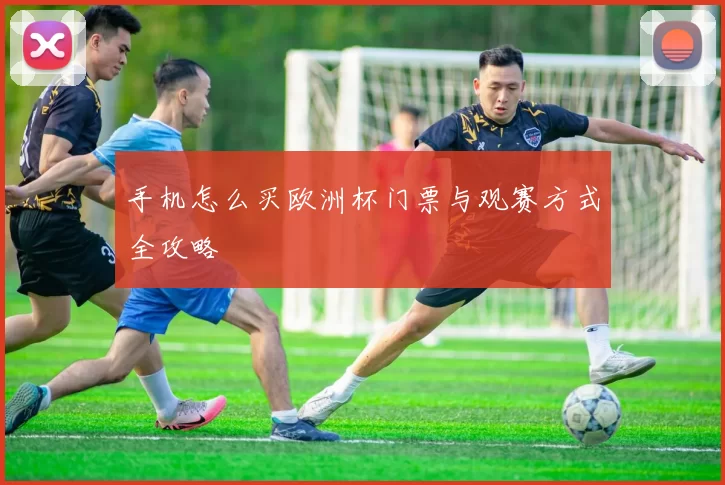 手机怎么买欧洲杯门票与观赛方式全攻略