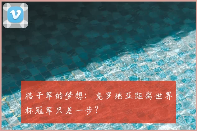格子军的梦想:克罗地亚距离世界杯冠军只差一步?
