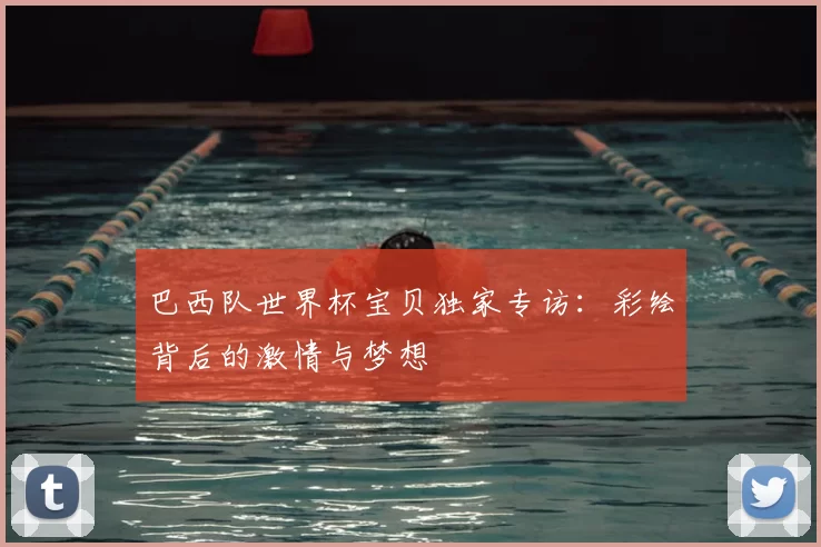 巴西队世界杯宝贝独家专访:彩绘背后的激情与梦想