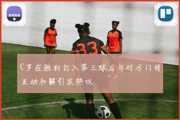 C罗在胜利打入第三球后与对方门将互动和解引发热议