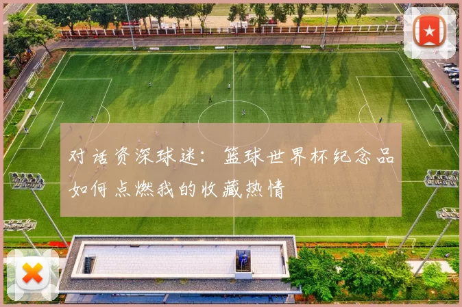 对话资深球迷:篮球世界杯纪念品如何点燃我的收藏热情
