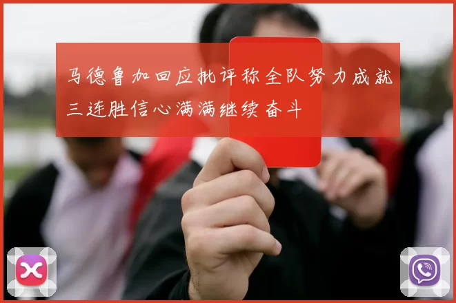 马德鲁加回应批评称全队努力成就三连胜信心满满继续奋斗