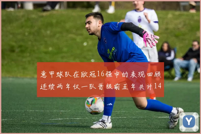 意甲球队在欧冠16强中的表现回顾连续两年仅一队晋级前五年共计14队