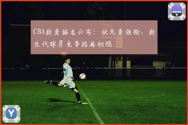 CBA新秀排名公布：状元秀领衔，新生代球员竞争格局初现