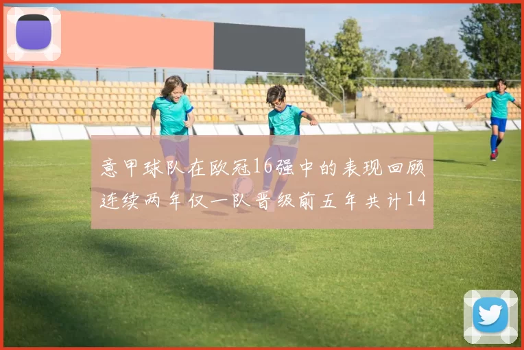意甲球队在欧冠16强中的表现回顾连续两年仅一队晋级前五年共计14队