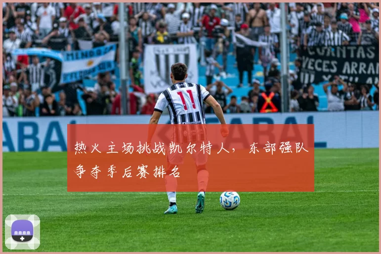 热火主场挑战凯尔特人,东部强队争夺季后赛排名