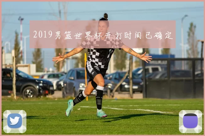 2019男篮世界杯开打时间已确定