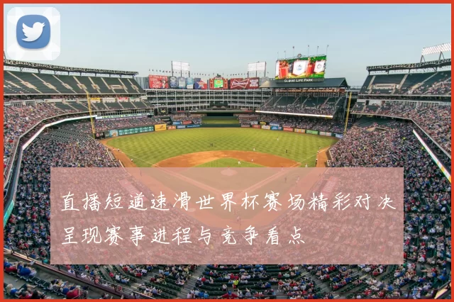 直播短道速滑世界杯赛场精彩对决呈现赛事进程与竞争看点