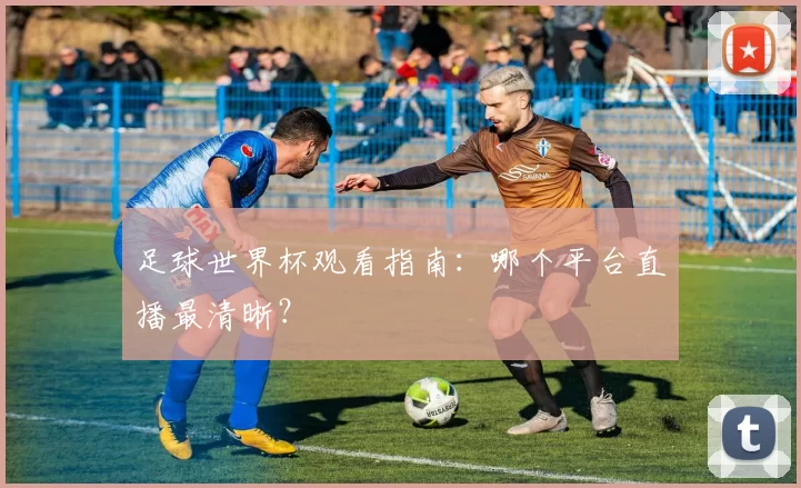 足球世界杯观看指南：哪个平台直播最清晰？