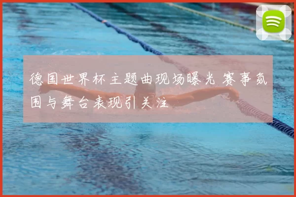 德国世界杯主题曲现场曝光 赛事氛围与舞台表现引关注