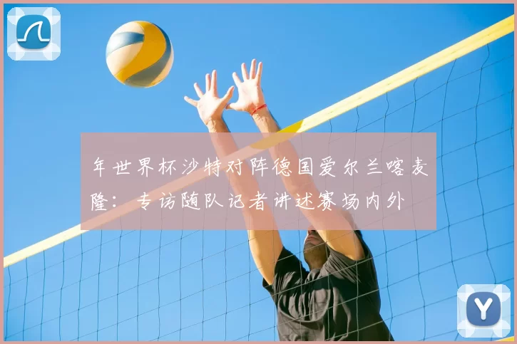 年世界杯沙特对阵德国爱尔兰喀麦隆：专访随队记者讲述赛场内外