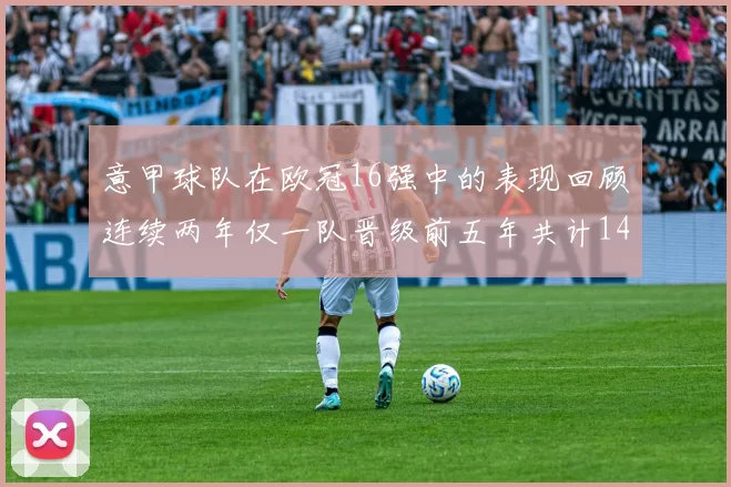 意甲球队在欧冠16强中的表现回顾连续两年仅一队晋级前五年共计14队