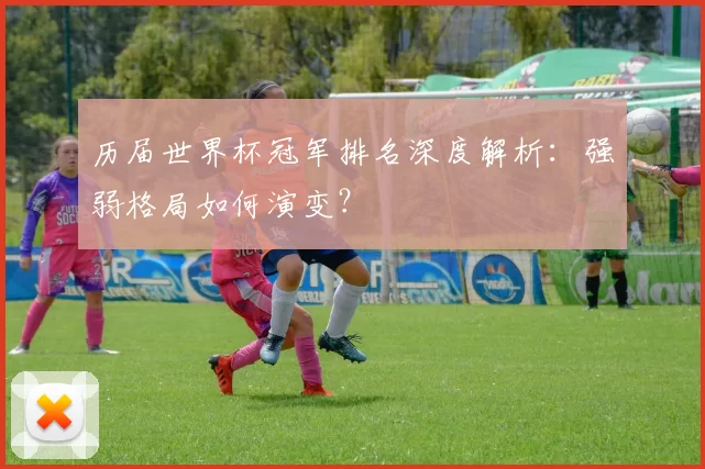 历届世界杯冠军排名深度解析:强弱格局如何演变?