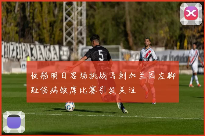 快船明日客场挑战马刺加兰因左脚趾伤病缺席比赛引发关注