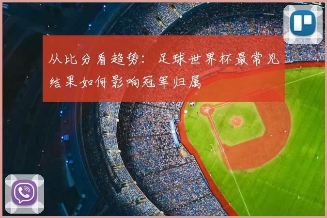从比分看趋势：足球世界杯最常见结果如何影响冠军归属