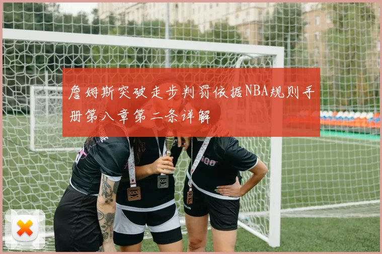 詹姆斯突破走步判罚依据NBA规则手册第八章第二条详解