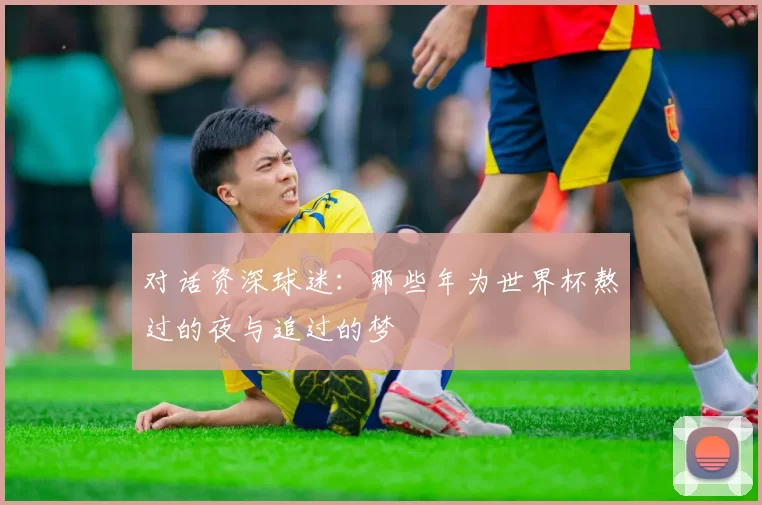 对话资深球迷：那些年为世界杯熬过的夜与追过的梦