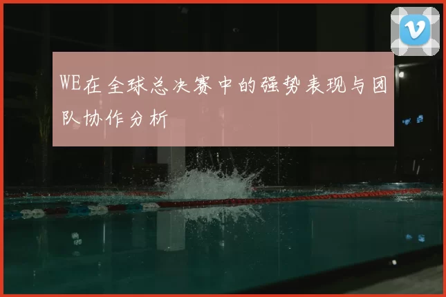 WE在全球总决赛中的强势表现与团队协作分析