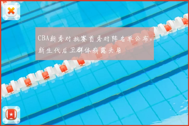 CBA新秀对抗赛首秀对阵名单公布，新生代后卫群体崭露头角