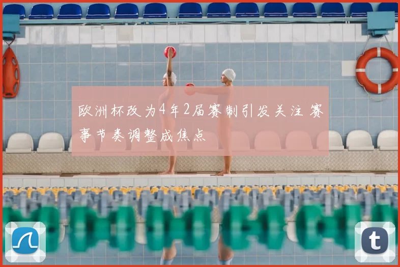 欧洲杯改为4年2届赛制引发关注 赛事节奏调整成焦点