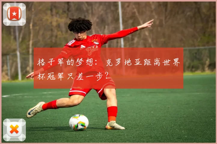 格子军的梦想:克罗地亚距离世界杯冠军只差一步?