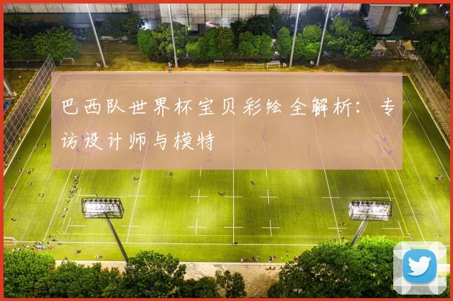 巴西队世界杯宝贝彩绘全解析:专访设计师与模特