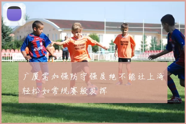 广厦需加强防守强度绝不能让上海轻松如常规赛般发挥