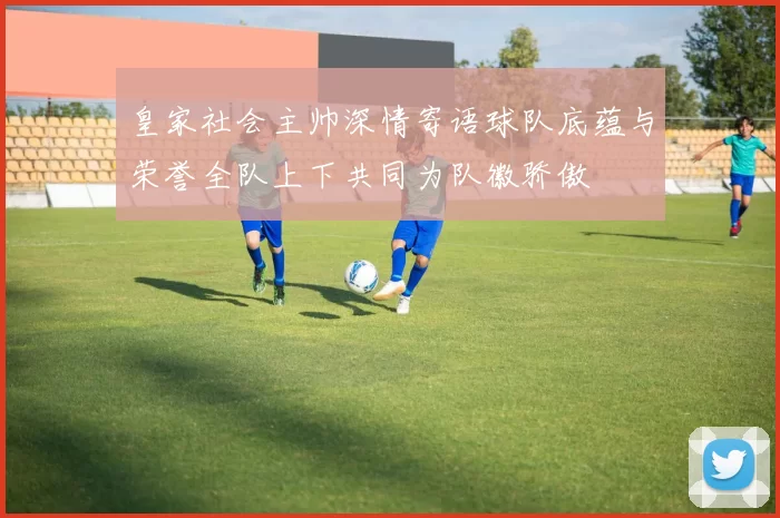 皇家社会主帅深情寄语球队底蕴与荣誉全队上下共同为队徽骄傲